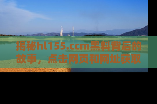 揭秘hl155.ccm黑料背后的故事，点击网页和网址获取第一手资料