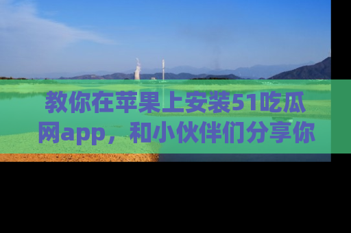 教你在苹果上安装51吃瓜网app，和小伙伴们分享你的吃瓜时刻！
