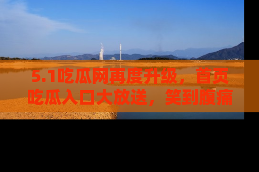5.1吃瓜网再度升级,首页吃瓜入口大放送,笑到腹痛的秘密等你来!