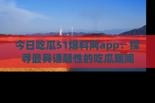 今日吃瓜51爆料网app：探寻最具话题性的吃瓜趣闻
