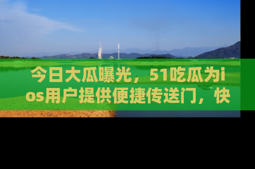 今日大瓜曝光，51吃瓜为ios用户提供便捷传送门，快来围观。