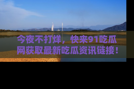 今夜不打烊，快来91吃瓜网获取最新吃瓜资讯链接！