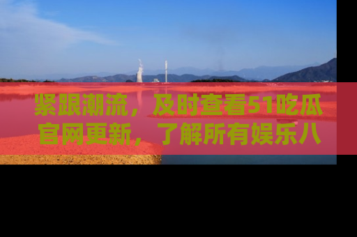 紧跟潮流，及时查看51吃瓜官网更新，了解所有娱乐八卦！