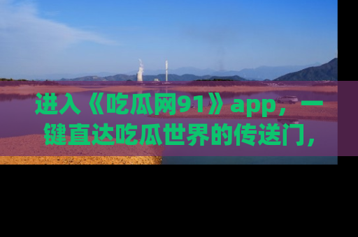 进入《吃瓜网91》app，一键直达吃瓜世界的传送门，快来试试！