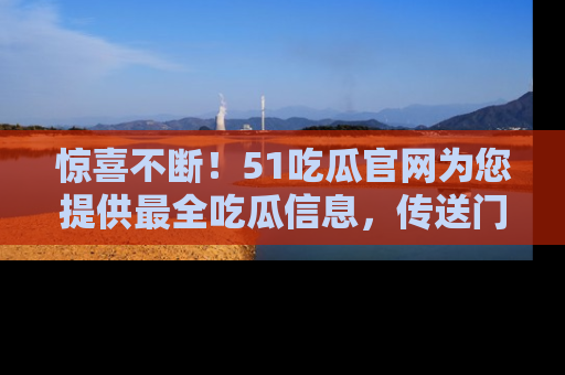惊喜不断！51吃瓜官网为您提供最全吃瓜信息，传送门在这里，快来链接！