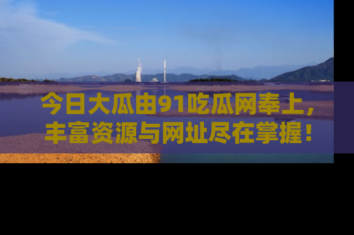 今日大瓜由91吃瓜网奉上，丰富资源与网址尽在掌握！