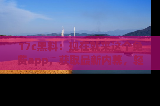 17c黑料:现在就来这个免费app,获取最新内幕,轻松掌握娱乐圈动向!