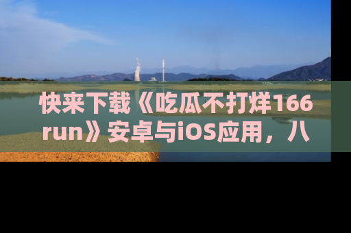 快来下载《吃瓜不打烊166run》安卓与iOS应用，八卦不断，吃瓜不停！