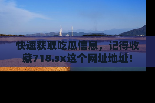 快速获取吃瓜信息，记得收藏718.sx这个网址地址！