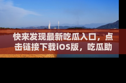 快来发现最新吃瓜入口，点击链接下载iOS版，吃瓜助你追剧更轻松！