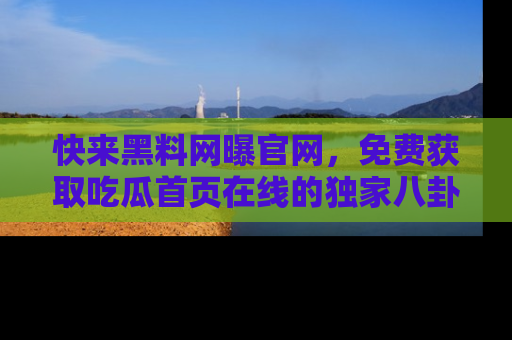 快来黑料网曝官网，免费获取吃瓜首页在线的独家八卦信息！