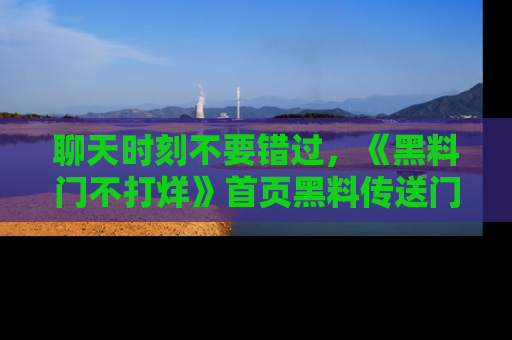 聊天时刻不要错过，《黑料门不打烊》首页黑料传送门一键带你进入奇妙世界！