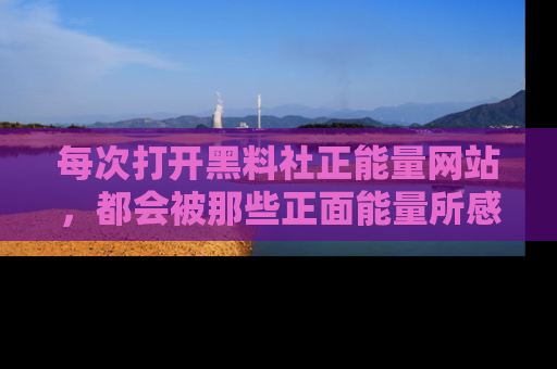 每次打开黑料社正能量网站，都会被那些正面能量所感染，一起加入不打烊的快乐吧！
