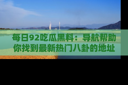 每日92吃瓜黑料：导航帮助你找到最新热门八卦的地址