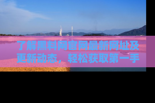 了解黑料网官网最新网址及更新动态，轻松获取第一手娱乐新闻