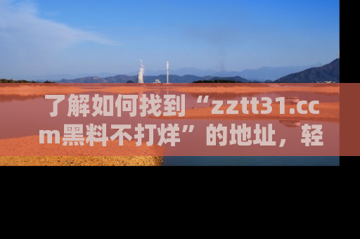 了解如何找到“zztt31.ccm黑料不打烊”的地址，轻松获取最热娱乐八卦与黑料
