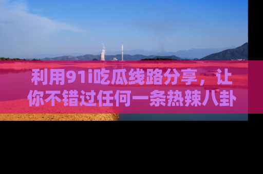 利用91i吃瓜线路分享，让你不错过任何一条热辣八卦新闻