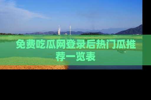 免费吃瓜网登录后热门瓜推荐一览表