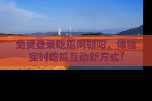 免费登录吃瓜网朝阳，体验实时吃瓜互动新方式！
