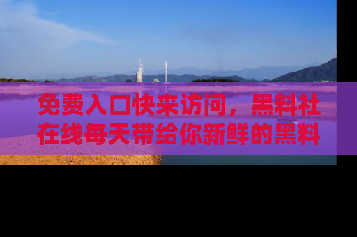 免费入口快来访问，黑料社在线每天带给你新鲜的黑料事件！