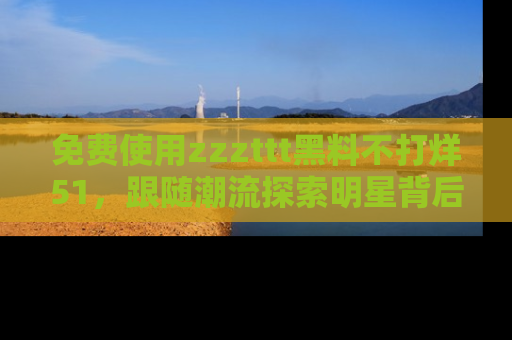 免费使用zzzttt黑料不打烊51，跟随潮流探索明星背后的故事，瘾君子必看！