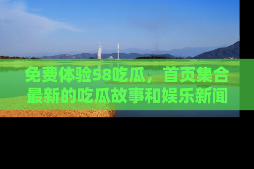 免费体验58吃瓜，首页集合最新的吃瓜故事和娱乐新闻，让你不再错过任何热点！