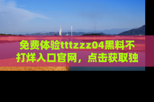 免费体验tttzzz04黑料不打烊入口官网，点击获取独家链接吧