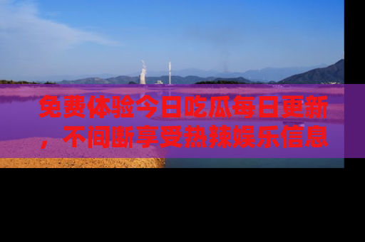 免费体验今日吃瓜每日更新，不间断享受热辣娱乐信息！