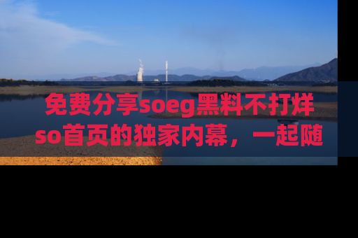 免费分享soeg黑料不打烊so首页的独家内幕，一起随时吃瓜吧！