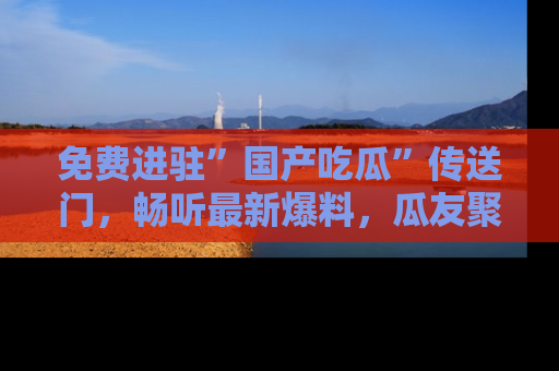免费进驻”国产吃瓜”传送门，畅听最新爆料，瓜友聚集地等你！