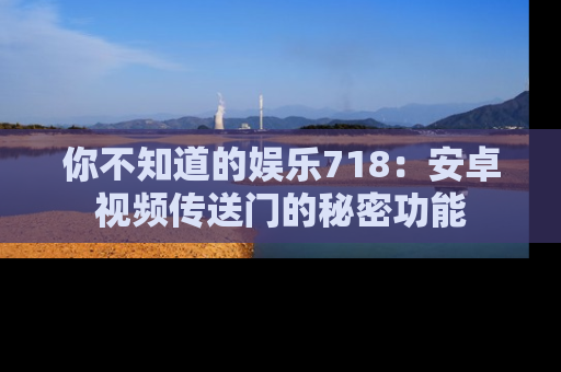 你不知道的娱乐718：安卓视频传送门的秘密功能