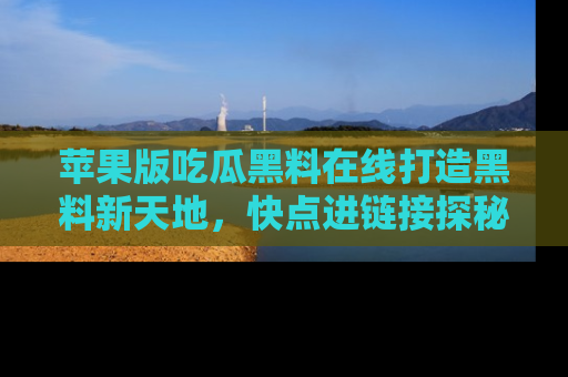 苹果版吃瓜黑料在线打造黑料新天地，快点进链接探秘！