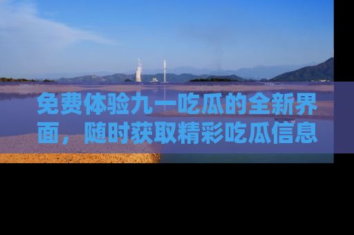 免费体验九一吃瓜的全新界面，随时获取精彩吃瓜信息！