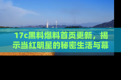 17c黑料爆料首页更新,揭示当红明星的秘密生活与幕后故事