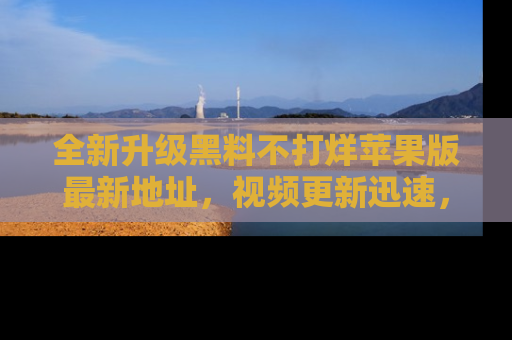 全新升级黑料不打烊苹果版最新地址,视频更新迅速,吃瓜从未如此精彩!