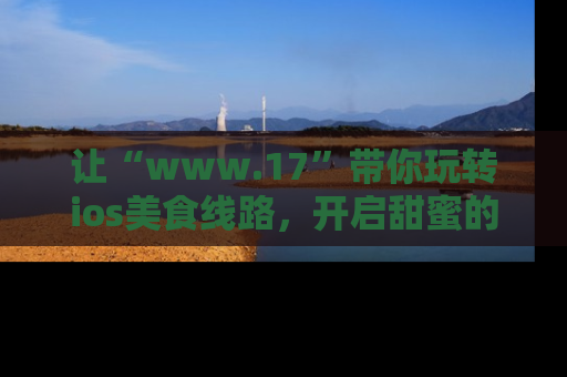 让“www.17”带你玩转ios美食线路，开启甜蜜的吃瓜时光吧！