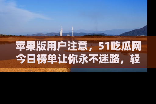 苹果版用户注意，51吃瓜网今日榜单让你永不迷路，轻松吃瓜！