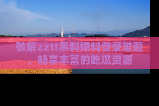 破解zztt黑料爆料登录难题，畅享丰富的吃瓜资源