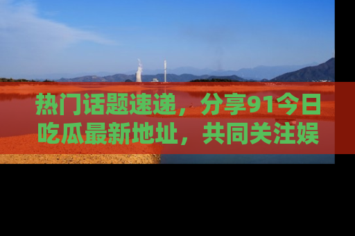 热门话题速递,分享91今日吃瓜最新地址,共同关注娱乐圈的风云变幻!