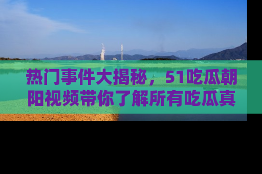 热门事件大揭秘，51吃瓜朝阳视频带你了解所有吃瓜真相