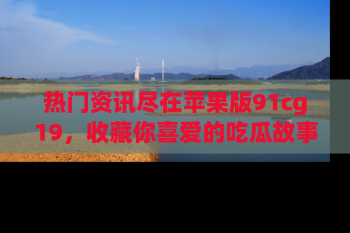 热门资讯尽在苹果版91cg19，收藏你喜爱的吃瓜故事吧！