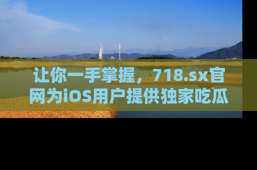 让你一手掌握,718.sx官网为iOS用户提供独家吃瓜内容!