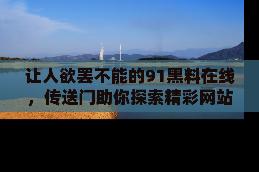 让人欲罢不能的91黑料在线,传送门助你探索精彩网站内幕!