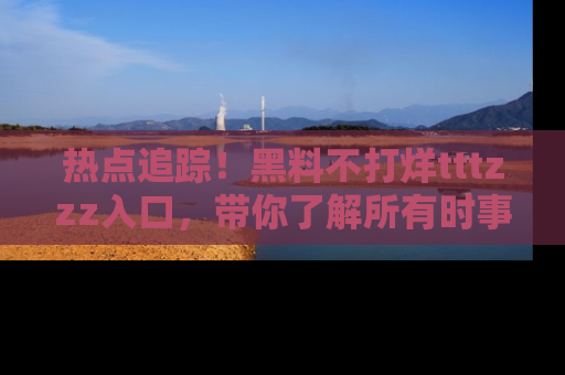 热点追踪!黑料不打烊tttzzz入口,带你了解所有时事动态,赶紧打开网址链接!