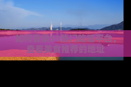 如何登录51热门吃呱平台，查看美食推荐的地址