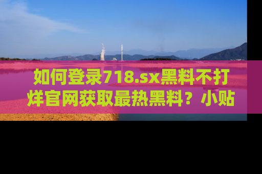 如何登录718.sx黑料不打烊官网获取最热黑料？小贴士带你快速上手！