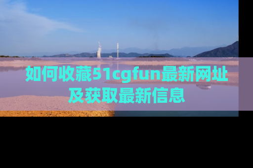 如何收藏51cgfun最新网址及获取最新信息