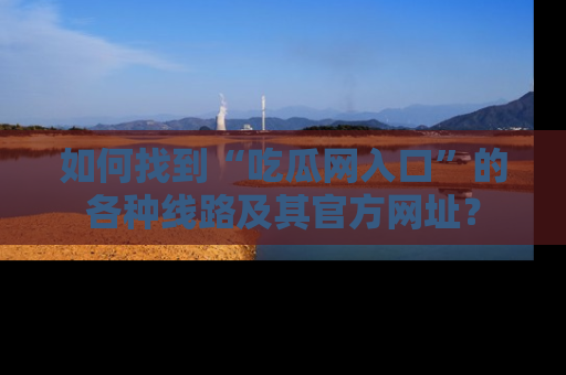 如何找到“吃瓜网入口”的各种线路及其官方网址？