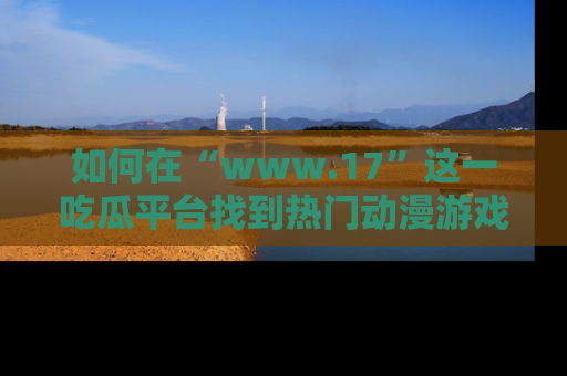 如何在“www.17”这一吃瓜平台找到热门动漫游戏风格的链接？