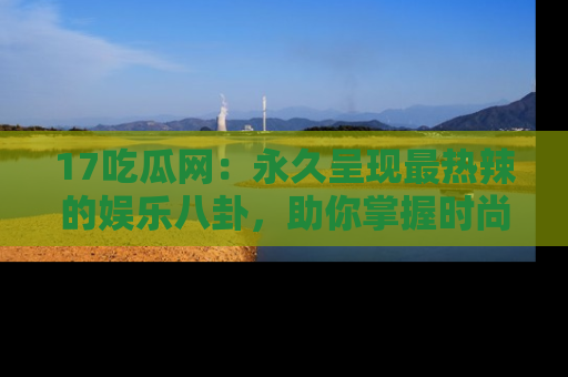 17吃瓜网:永久呈现最热辣的娱乐八卦,助你掌握时尚趋势